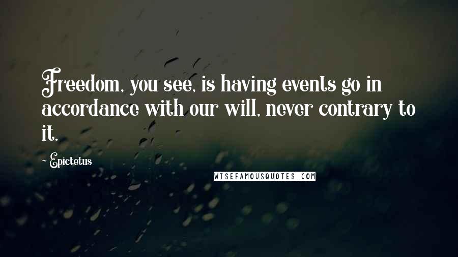 Epictetus Quotes: Freedom, you see, is having events go in accordance with our will, never contrary to it.