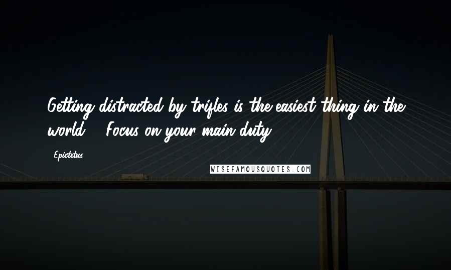 Epictetus Quotes: Getting distracted by trifles is the easiest thing in the world ... Focus on your main duty