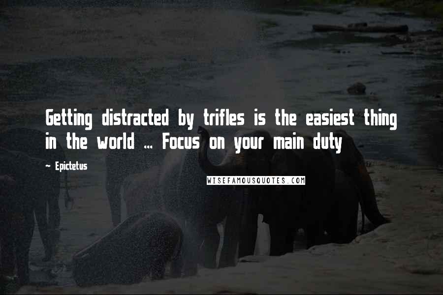 Epictetus Quotes: Getting distracted by trifles is the easiest thing in the world ... Focus on your main duty