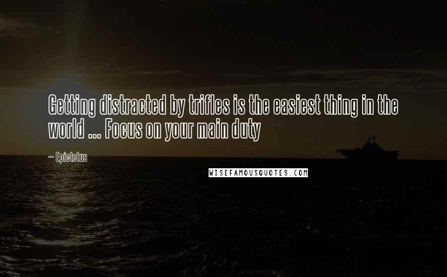 Epictetus Quotes: Getting distracted by trifles is the easiest thing in the world ... Focus on your main duty