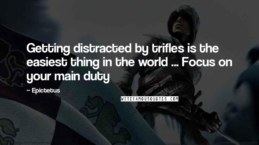 Epictetus Quotes: Getting distracted by trifles is the easiest thing in the world ... Focus on your main duty