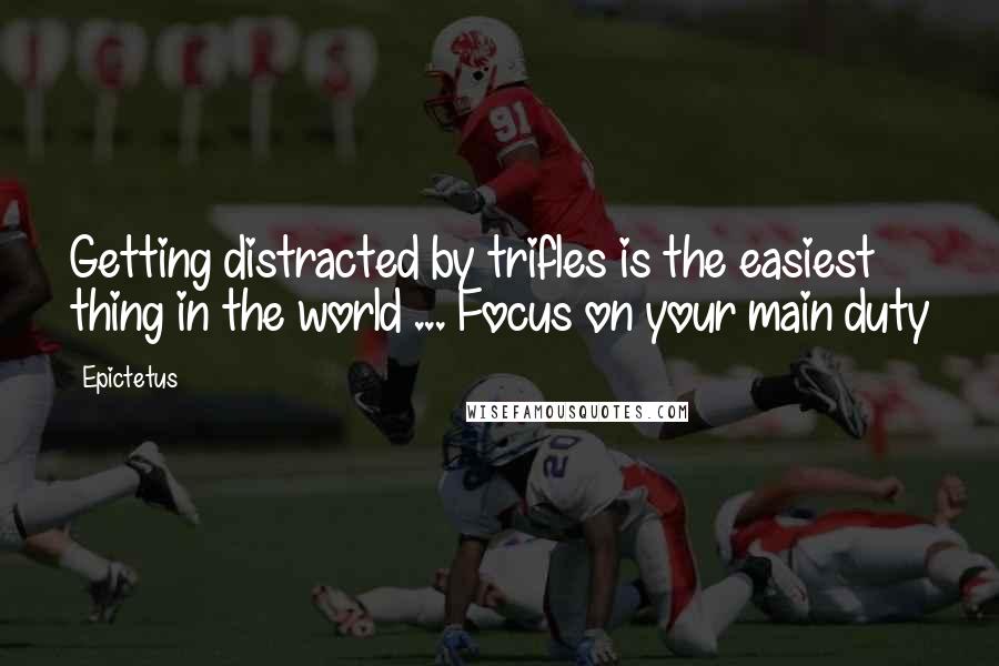 Epictetus Quotes: Getting distracted by trifles is the easiest thing in the world ... Focus on your main duty