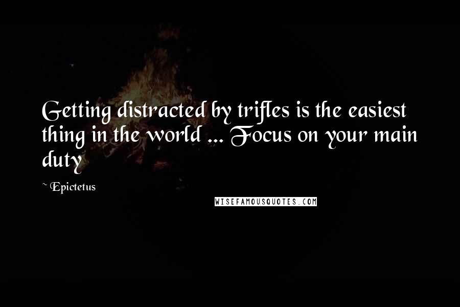 Epictetus Quotes: Getting distracted by trifles is the easiest thing in the world ... Focus on your main duty