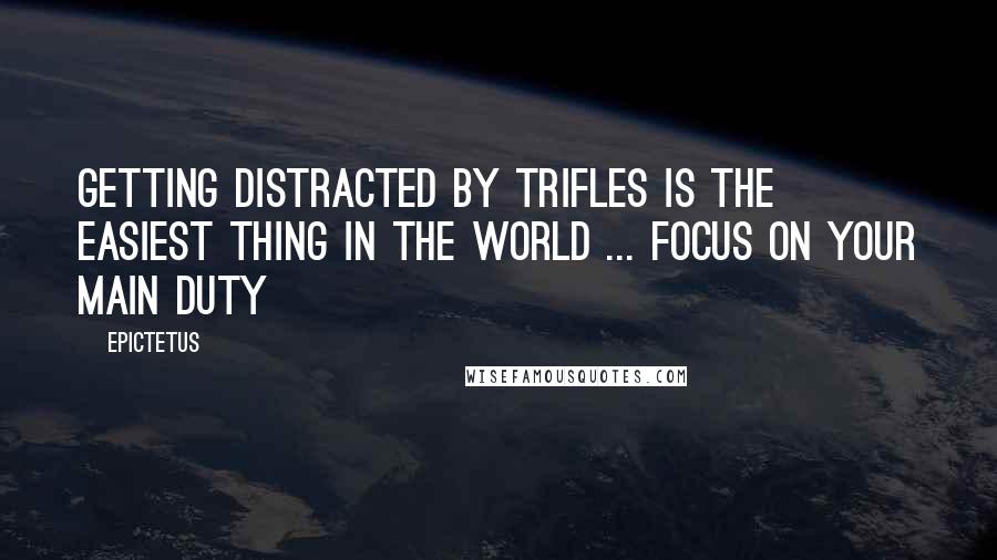 Epictetus Quotes: Getting distracted by trifles is the easiest thing in the world ... Focus on your main duty