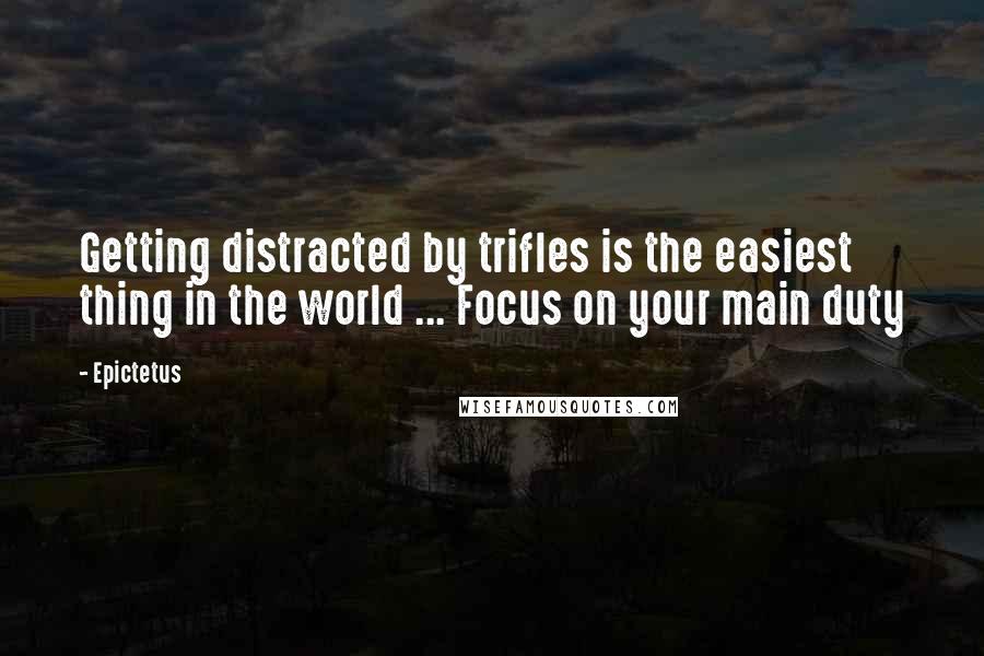 Epictetus Quotes: Getting distracted by trifles is the easiest thing in the world ... Focus on your main duty