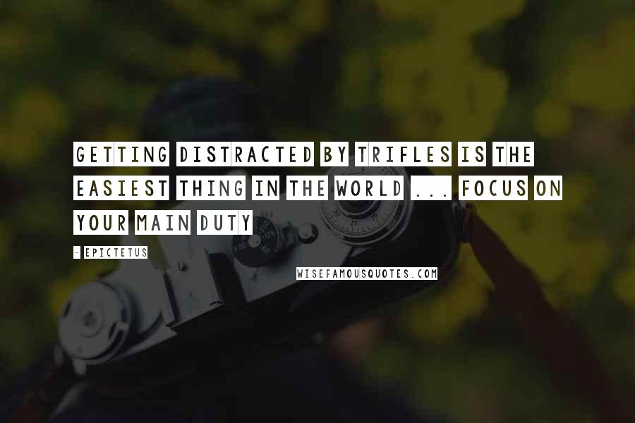 Epictetus Quotes: Getting distracted by trifles is the easiest thing in the world ... Focus on your main duty