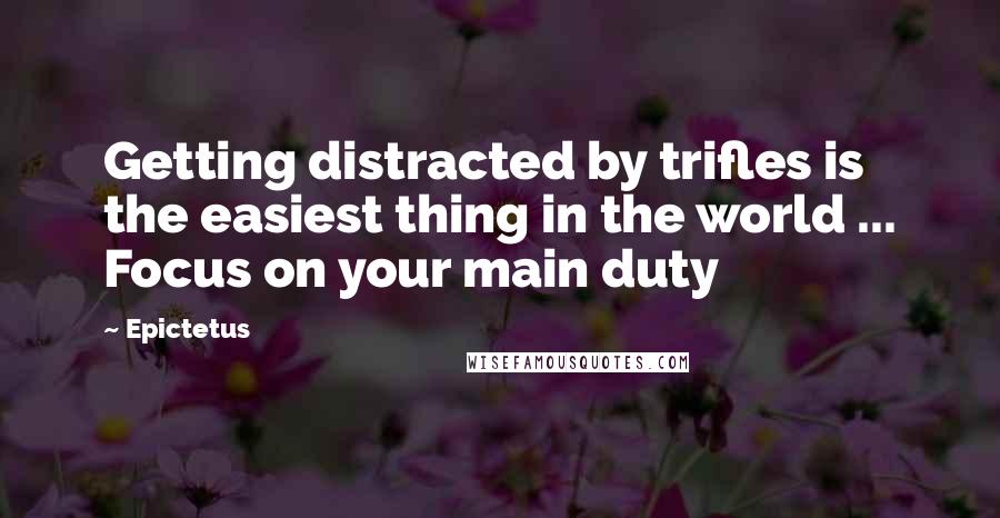 Epictetus Quotes: Getting distracted by trifles is the easiest thing in the world ... Focus on your main duty