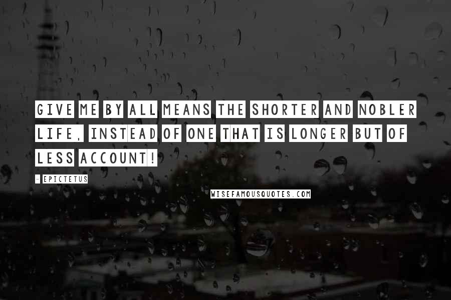 Epictetus Quotes: Give me by all means the shorter and nobler life, instead of one that is longer but of less account!