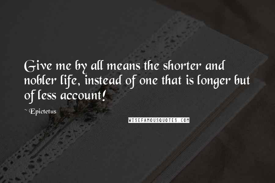 Epictetus Quotes: Give me by all means the shorter and nobler life, instead of one that is longer but of less account!