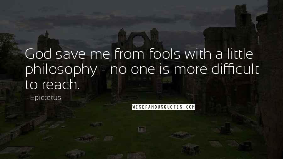 Epictetus Quotes: God save me from fools with a little philosophy - no one is more difficult to reach.