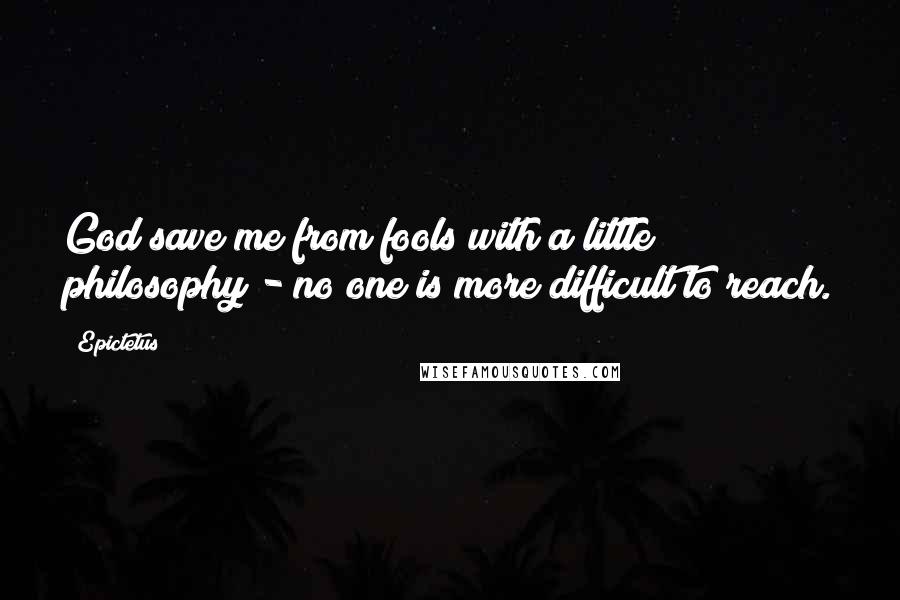 Epictetus Quotes: God save me from fools with a little philosophy - no one is more difficult to reach.