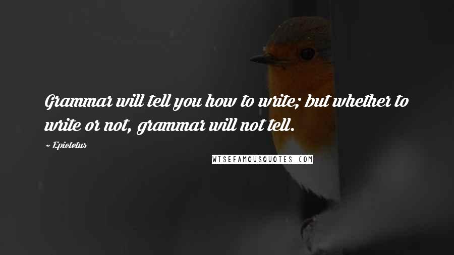 Epictetus Quotes: Grammar will tell you how to write; but whether to write or not, grammar will not tell.