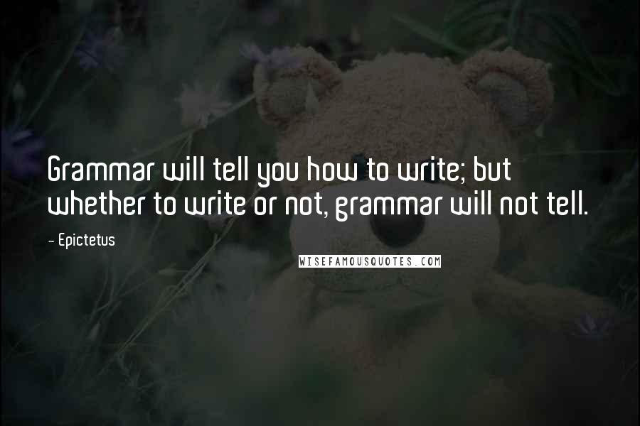 Epictetus Quotes: Grammar will tell you how to write; but whether to write or not, grammar will not tell.