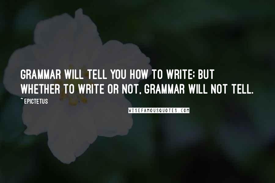 Epictetus Quotes: Grammar will tell you how to write; but whether to write or not, grammar will not tell.