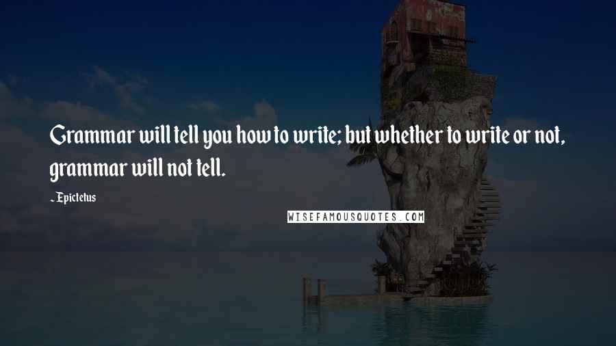 Epictetus Quotes: Grammar will tell you how to write; but whether to write or not, grammar will not tell.