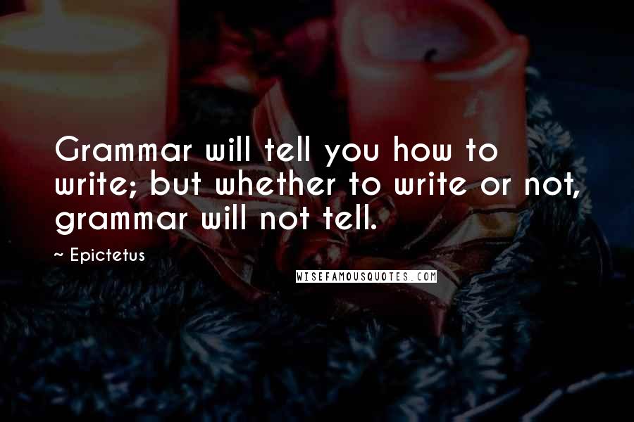 Epictetus Quotes: Grammar will tell you how to write; but whether to write or not, grammar will not tell.