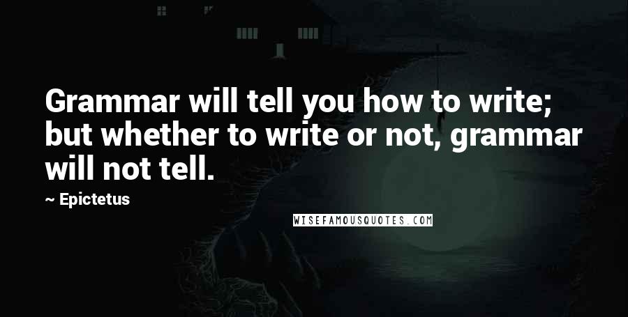 Epictetus Quotes: Grammar will tell you how to write; but whether to write or not, grammar will not tell.