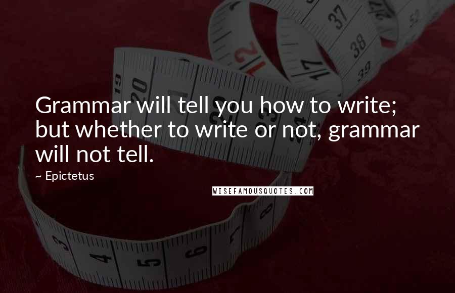 Epictetus Quotes: Grammar will tell you how to write; but whether to write or not, grammar will not tell.