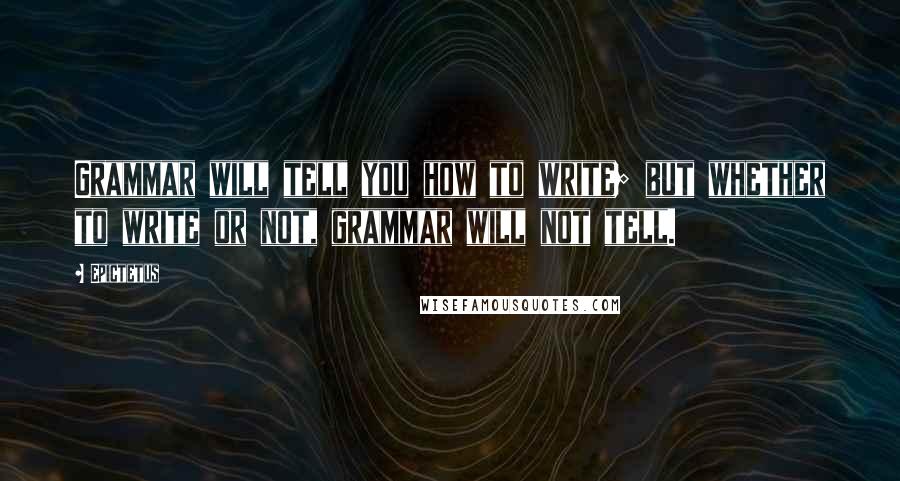 Epictetus Quotes: Grammar will tell you how to write; but whether to write or not, grammar will not tell.