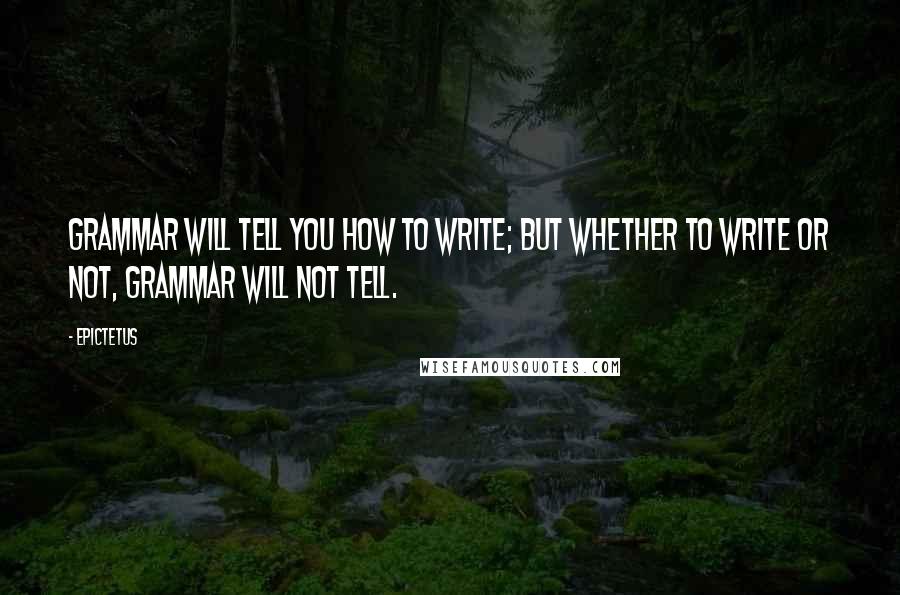 Epictetus Quotes: Grammar will tell you how to write; but whether to write or not, grammar will not tell.