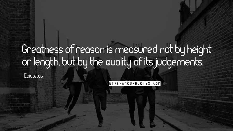 Epictetus Quotes: Greatness of reason is measured not by height or length, but by the quality of its judgements.