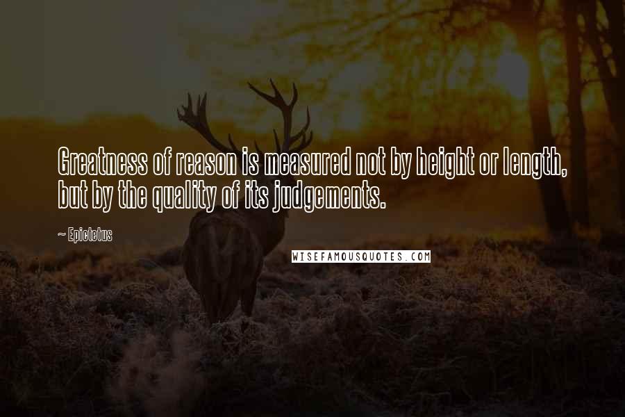 Epictetus Quotes: Greatness of reason is measured not by height or length, but by the quality of its judgements.
