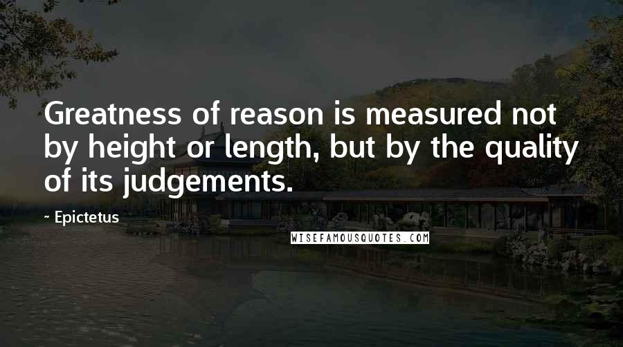 Epictetus Quotes: Greatness of reason is measured not by height or length, but by the quality of its judgements.