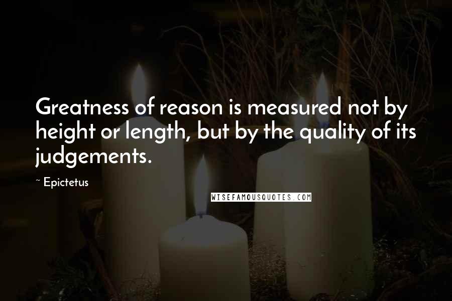 Epictetus Quotes: Greatness of reason is measured not by height or length, but by the quality of its judgements.