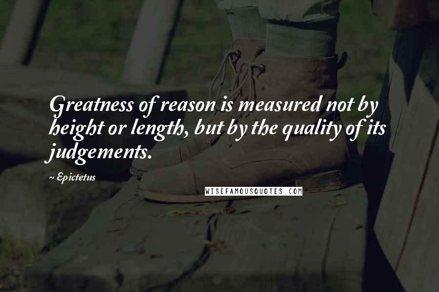 Epictetus Quotes: Greatness of reason is measured not by height or length, but by the quality of its judgements.