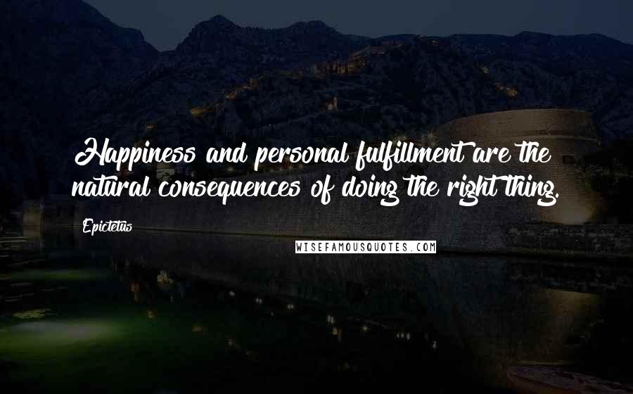 Epictetus Quotes: Happiness and personal fulfillment are the natural consequences of doing the right thing.