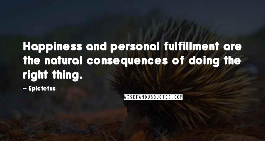 Epictetus Quotes: Happiness and personal fulfillment are the natural consequences of doing the right thing.