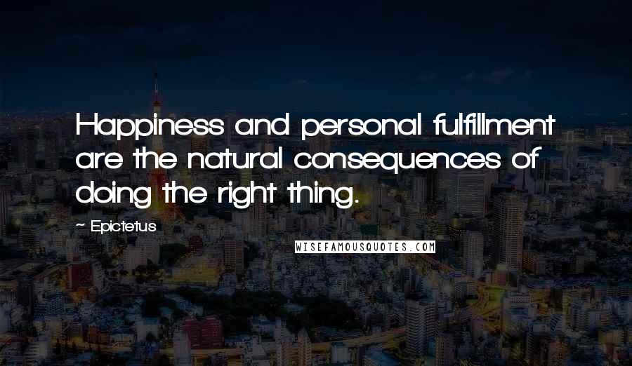 Epictetus Quotes: Happiness and personal fulfillment are the natural consequences of doing the right thing.