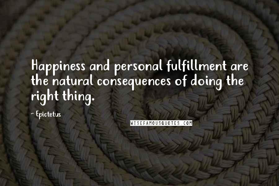 Epictetus Quotes: Happiness and personal fulfillment are the natural consequences of doing the right thing.