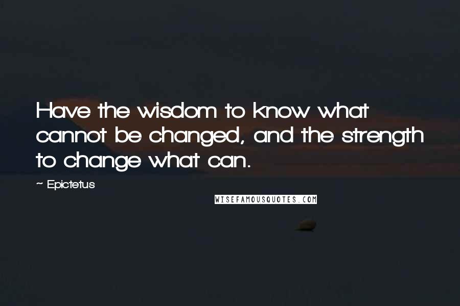 Epictetus Quotes: Have the wisdom to know what cannot be changed, and the strength to change what can.