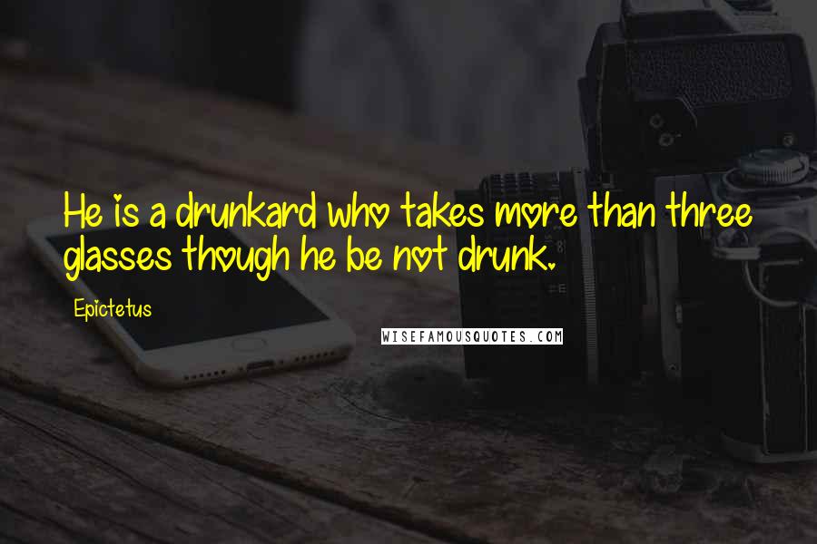 Epictetus Quotes: He is a drunkard who takes more than three glasses though he be not drunk.