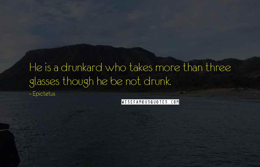 Epictetus Quotes: He is a drunkard who takes more than three glasses though he be not drunk.