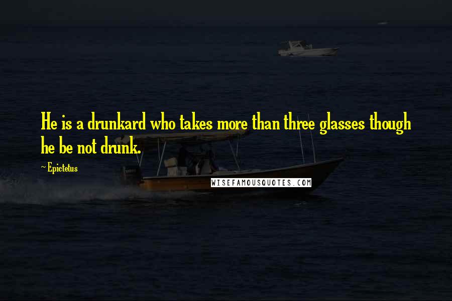 Epictetus Quotes: He is a drunkard who takes more than three glasses though he be not drunk.