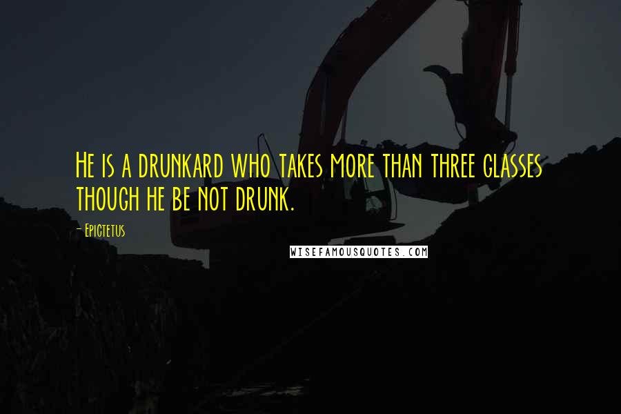Epictetus Quotes: He is a drunkard who takes more than three glasses though he be not drunk.