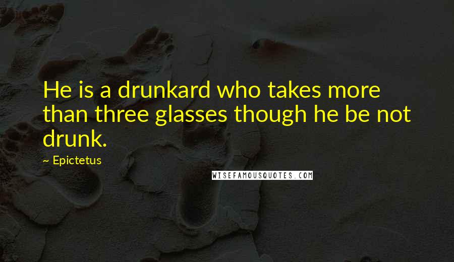 Epictetus Quotes: He is a drunkard who takes more than three glasses though he be not drunk.