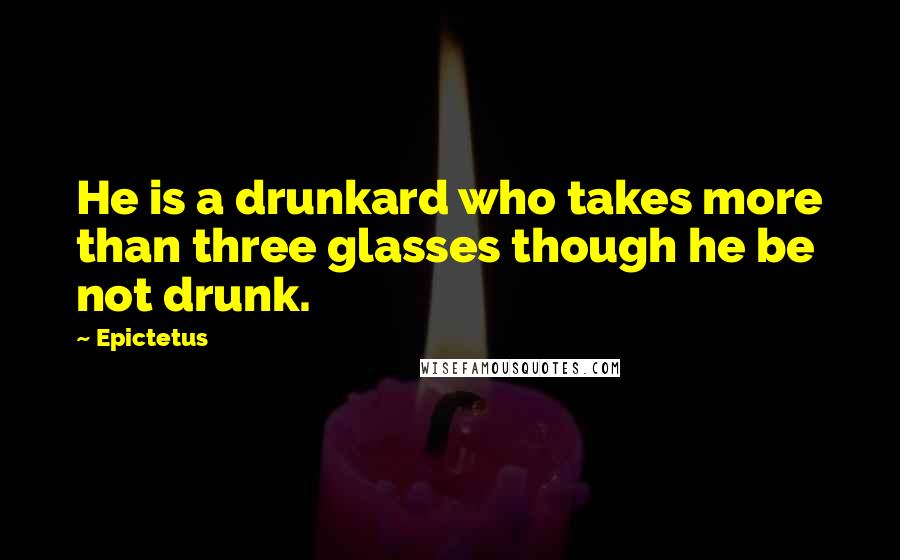 Epictetus Quotes: He is a drunkard who takes more than three glasses though he be not drunk.