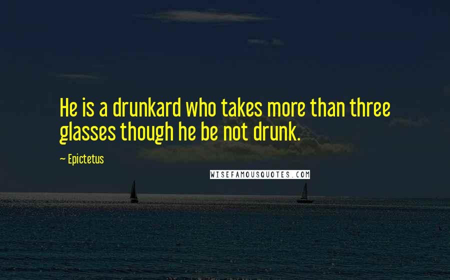 Epictetus Quotes: He is a drunkard who takes more than three glasses though he be not drunk.