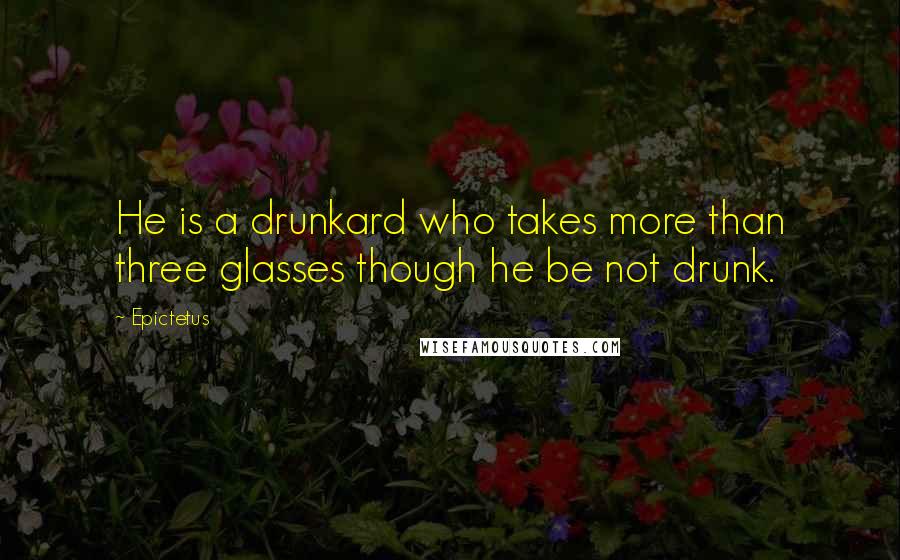 Epictetus Quotes: He is a drunkard who takes more than three glasses though he be not drunk.