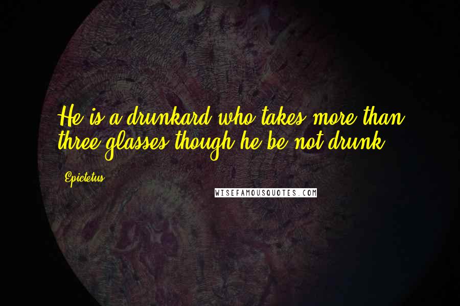 Epictetus Quotes: He is a drunkard who takes more than three glasses though he be not drunk.