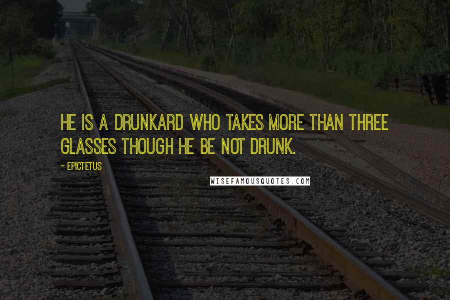 Epictetus Quotes: He is a drunkard who takes more than three glasses though he be not drunk.