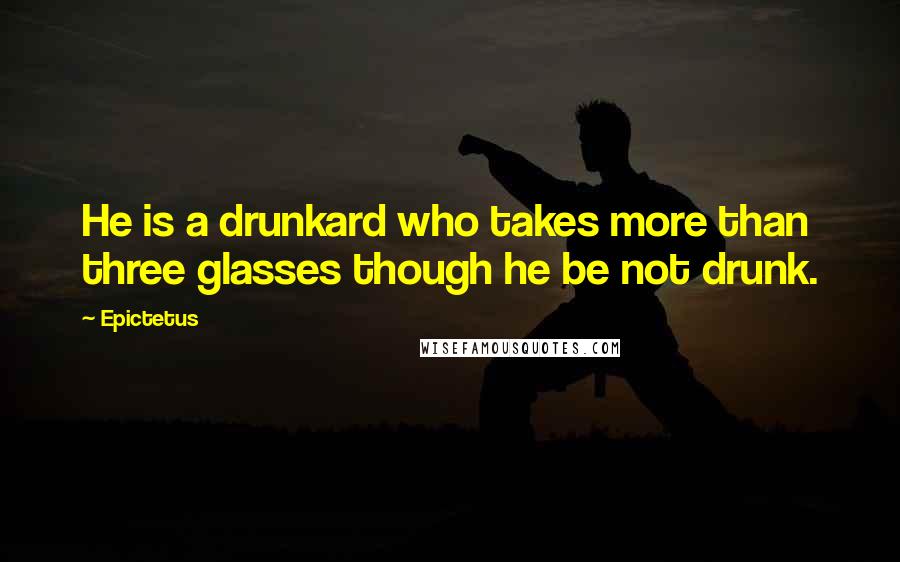 Epictetus Quotes: He is a drunkard who takes more than three glasses though he be not drunk.