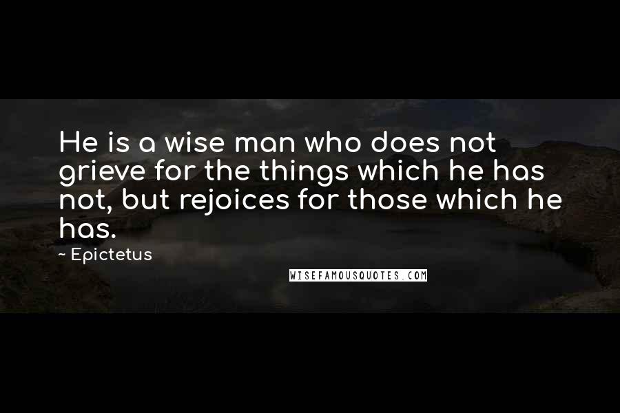 Epictetus Quotes: He is a wise man who does not grieve for the things which he has not, but rejoices for those which he has.
