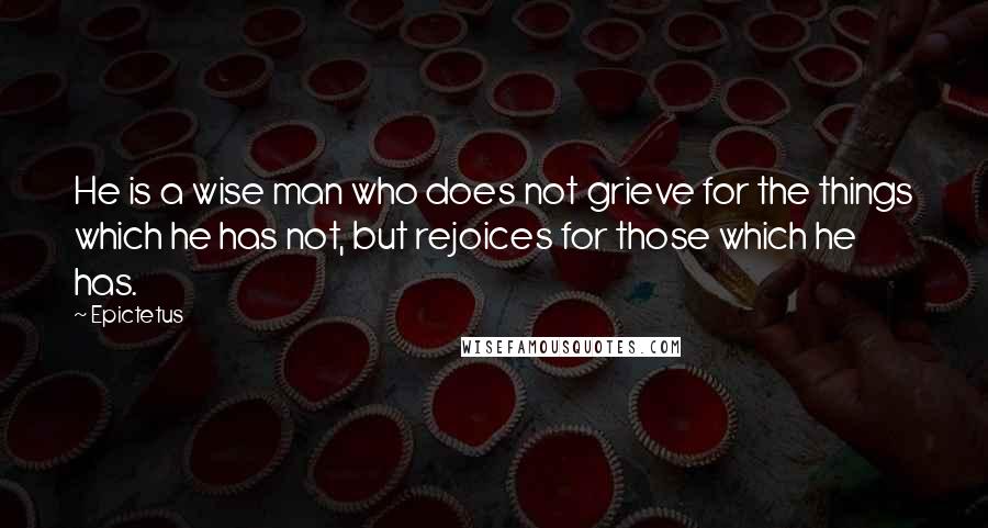 Epictetus Quotes: He is a wise man who does not grieve for the things which he has not, but rejoices for those which he has.