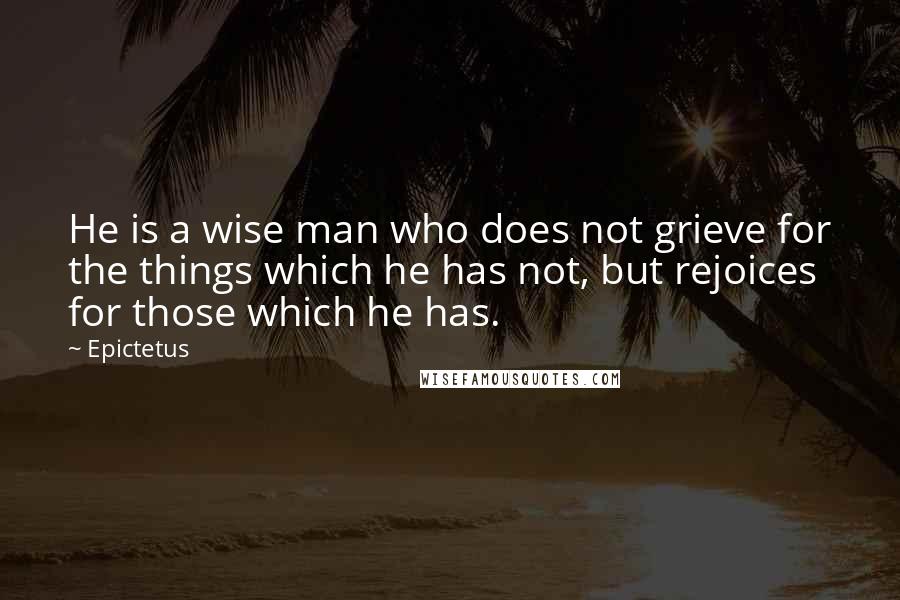 Epictetus Quotes: He is a wise man who does not grieve for the things which he has not, but rejoices for those which he has.