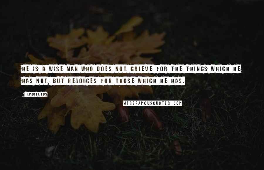 Epictetus Quotes: He is a wise man who does not grieve for the things which he has not, but rejoices for those which he has.