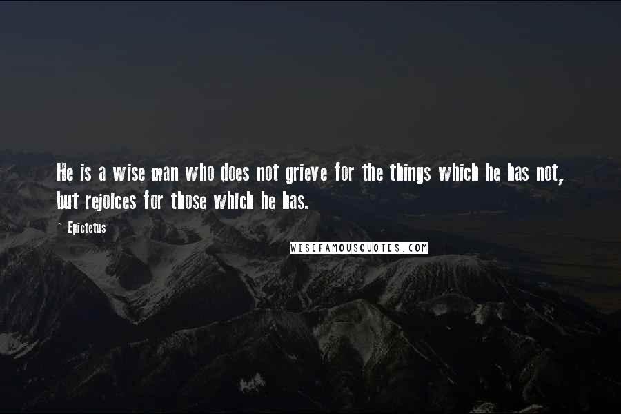 Epictetus Quotes: He is a wise man who does not grieve for the things which he has not, but rejoices for those which he has.